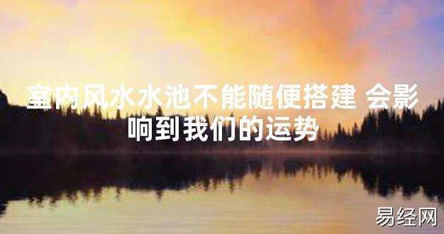 【2024最新风水】室内风水水池不能随便搭建 会影响到我们的运势【好运风水】